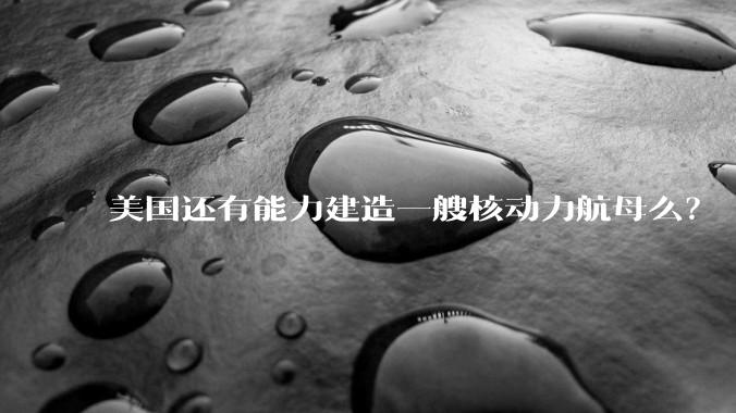 美国还有能力建造一艘核动力航母么？