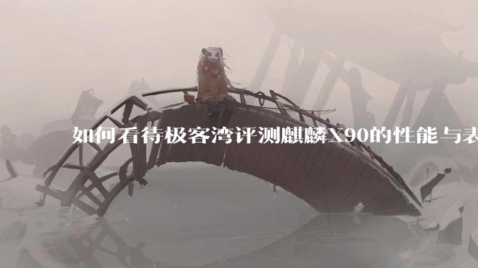 如何看待极客湾评测麒麟X90的性能与表现?