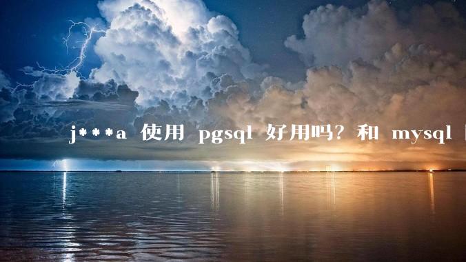 j***a 使用 pgsql 好用吗？和 mysql 区别大吗？